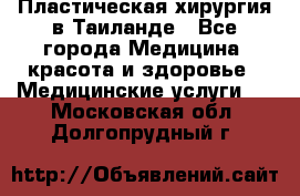 Пластическая хирургия в Таиланде - Все города Медицина, красота и здоровье » Медицинские услуги   . Московская обл.,Долгопрудный г.